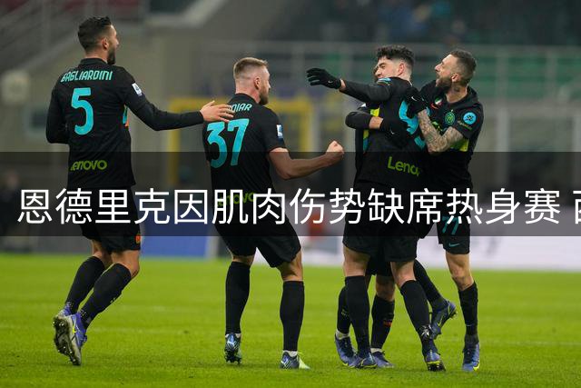 恩德里克因肌肉伤势缺席热身赛 西甲揭幕战复出在望